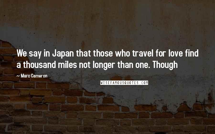 Marc Cameron Quotes: We say in Japan that those who travel for love find a thousand miles not longer than one. Though