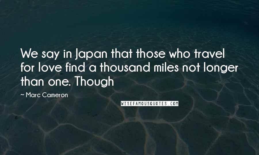 Marc Cameron Quotes: We say in Japan that those who travel for love find a thousand miles not longer than one. Though