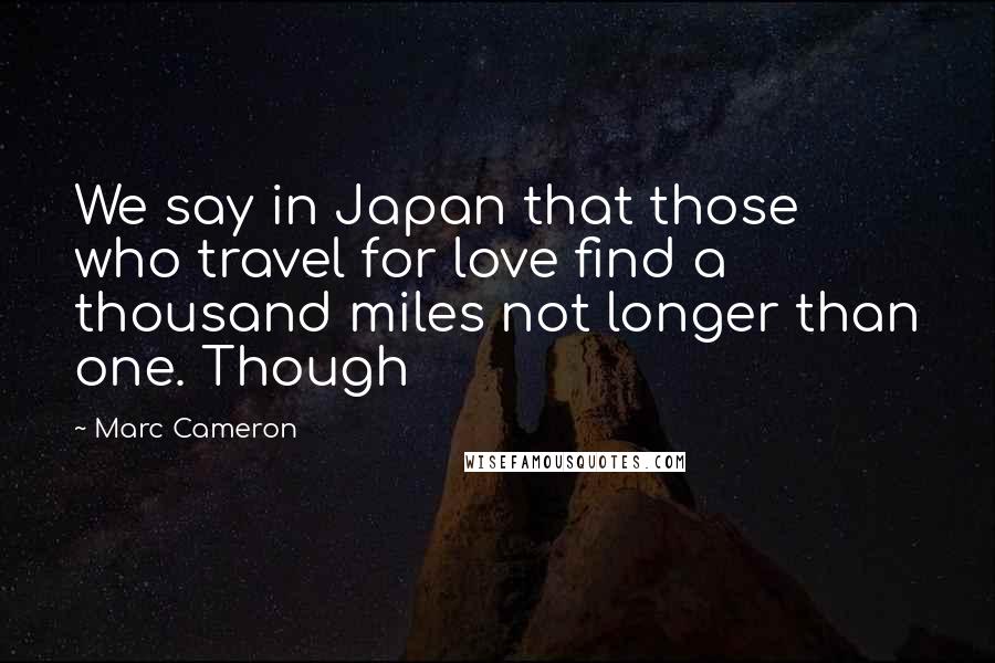 Marc Cameron Quotes: We say in Japan that those who travel for love find a thousand miles not longer than one. Though