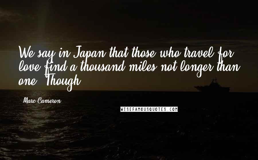 Marc Cameron Quotes: We say in Japan that those who travel for love find a thousand miles not longer than one. Though