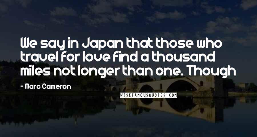 Marc Cameron Quotes: We say in Japan that those who travel for love find a thousand miles not longer than one. Though