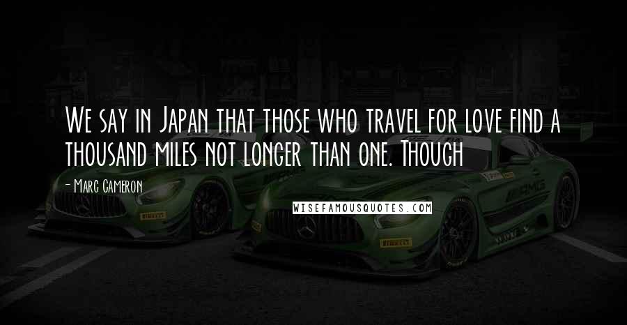 Marc Cameron Quotes: We say in Japan that those who travel for love find a thousand miles not longer than one. Though
