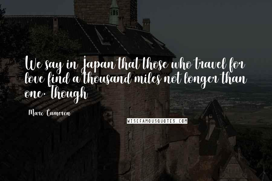 Marc Cameron Quotes: We say in Japan that those who travel for love find a thousand miles not longer than one. Though