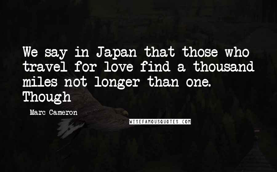 Marc Cameron Quotes: We say in Japan that those who travel for love find a thousand miles not longer than one. Though