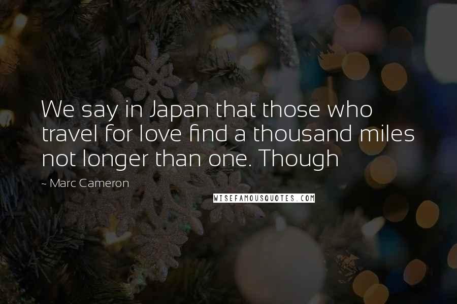 Marc Cameron Quotes: We say in Japan that those who travel for love find a thousand miles not longer than one. Though