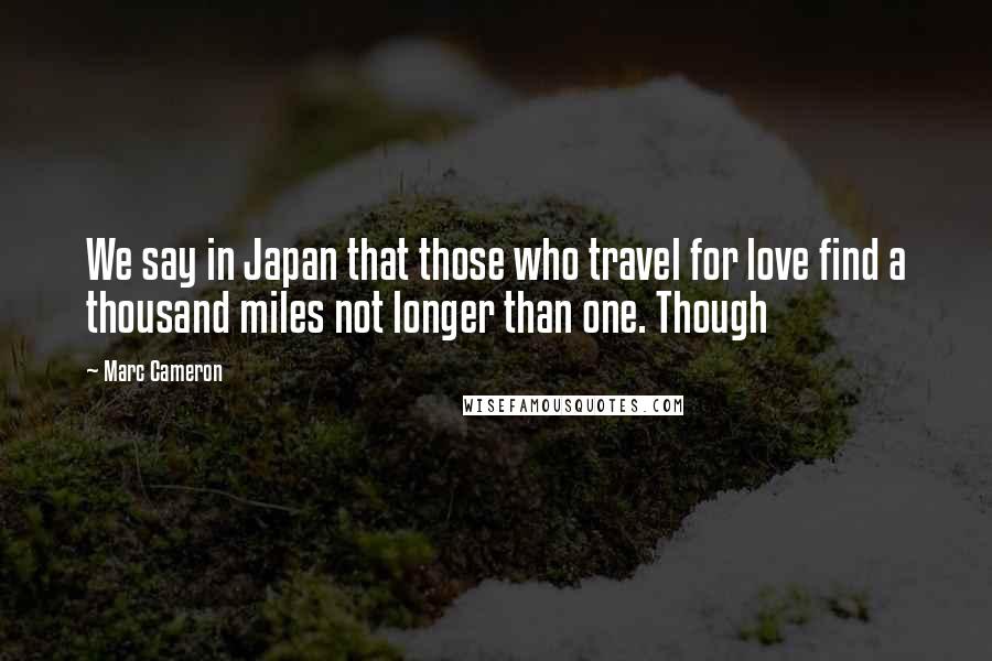 Marc Cameron Quotes: We say in Japan that those who travel for love find a thousand miles not longer than one. Though