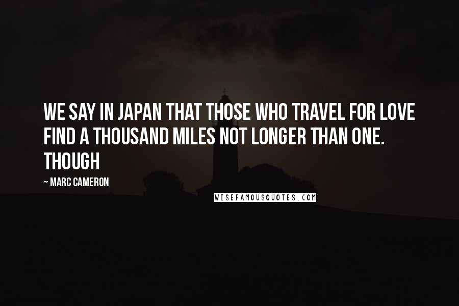 Marc Cameron Quotes: We say in Japan that those who travel for love find a thousand miles not longer than one. Though