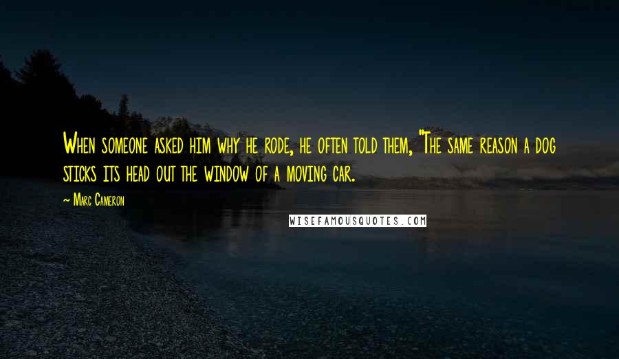 Marc Cameron Quotes: When someone asked him why he rode, he often told them, "The same reason a dog sticks its head out the window of a moving car.