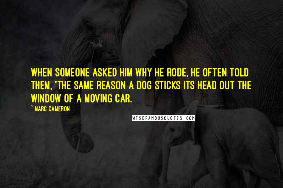 Marc Cameron Quotes: When someone asked him why he rode, he often told them, "The same reason a dog sticks its head out the window of a moving car.