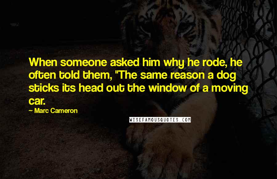 Marc Cameron Quotes: When someone asked him why he rode, he often told them, "The same reason a dog sticks its head out the window of a moving car.