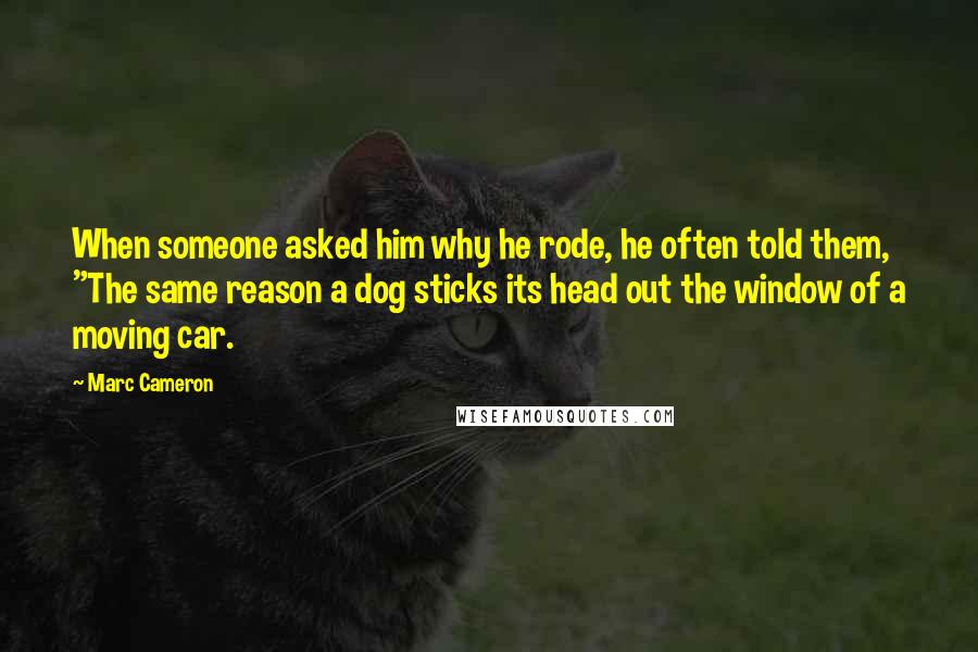 Marc Cameron Quotes: When someone asked him why he rode, he often told them, "The same reason a dog sticks its head out the window of a moving car.