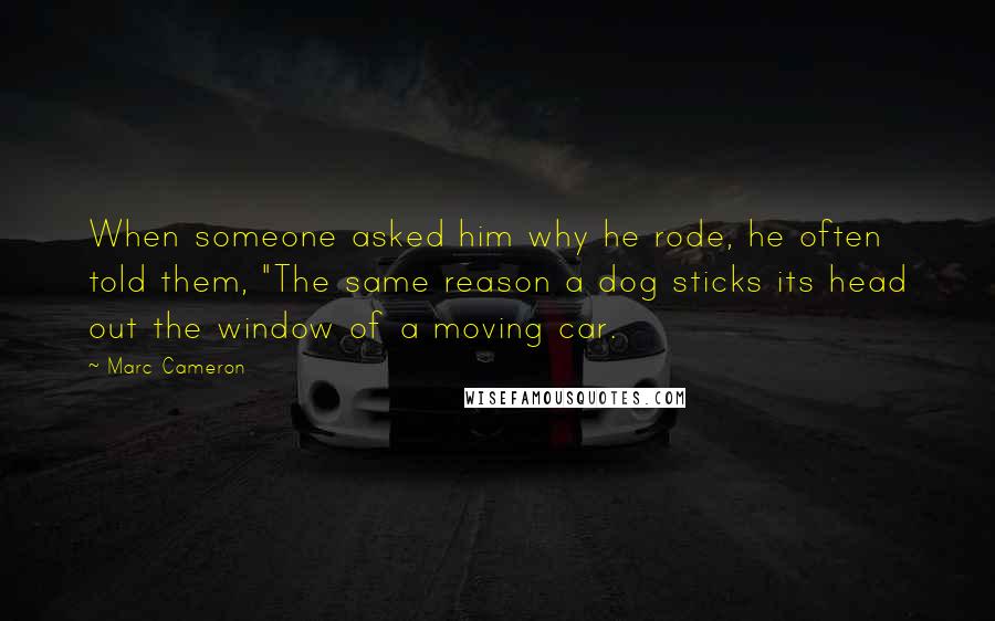 Marc Cameron Quotes: When someone asked him why he rode, he often told them, "The same reason a dog sticks its head out the window of a moving car.