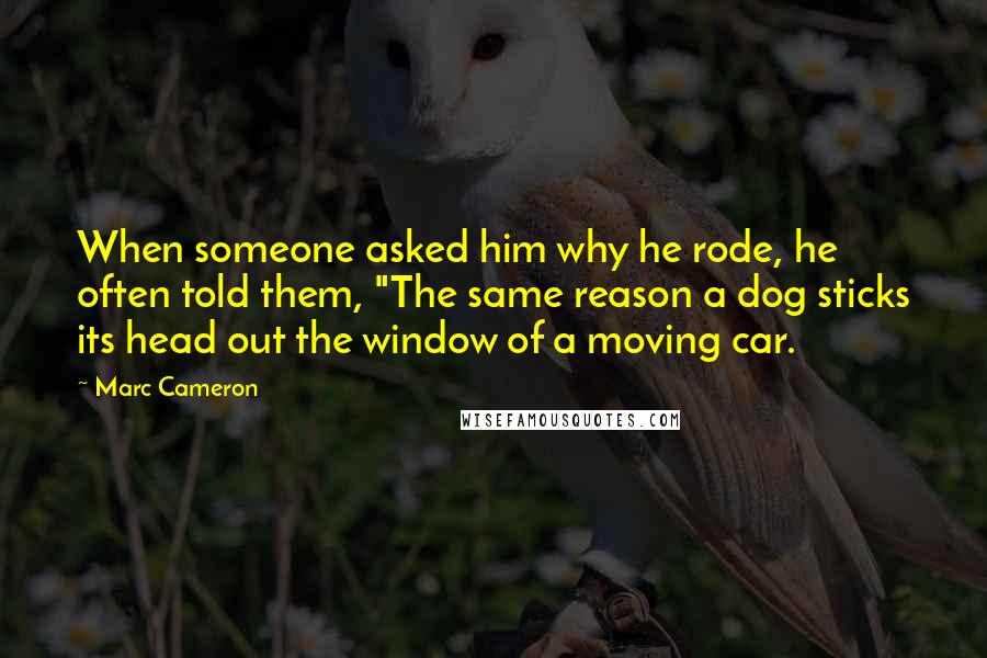 Marc Cameron Quotes: When someone asked him why he rode, he often told them, "The same reason a dog sticks its head out the window of a moving car.