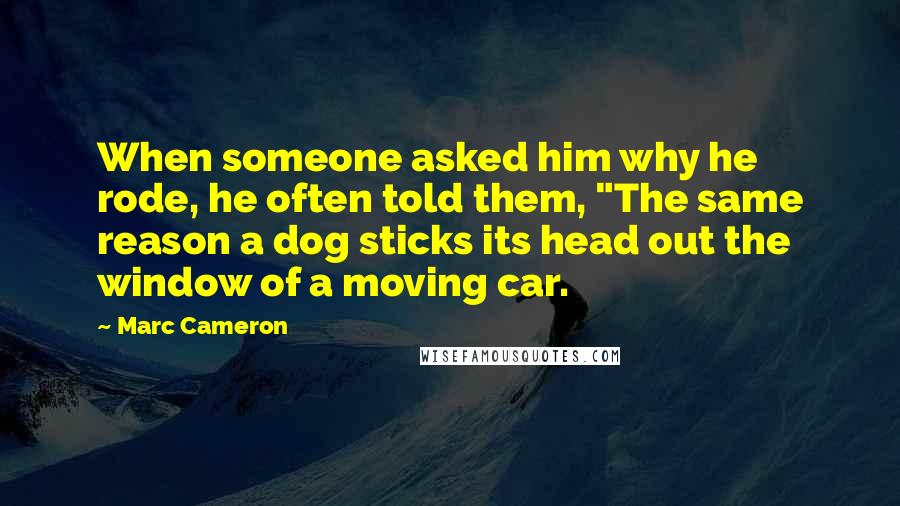 Marc Cameron Quotes: When someone asked him why he rode, he often told them, "The same reason a dog sticks its head out the window of a moving car.