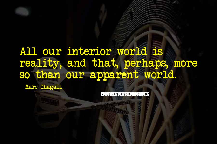 Marc Chagall Quotes: All our interior world is reality, and that, perhaps, more so than our apparent world.