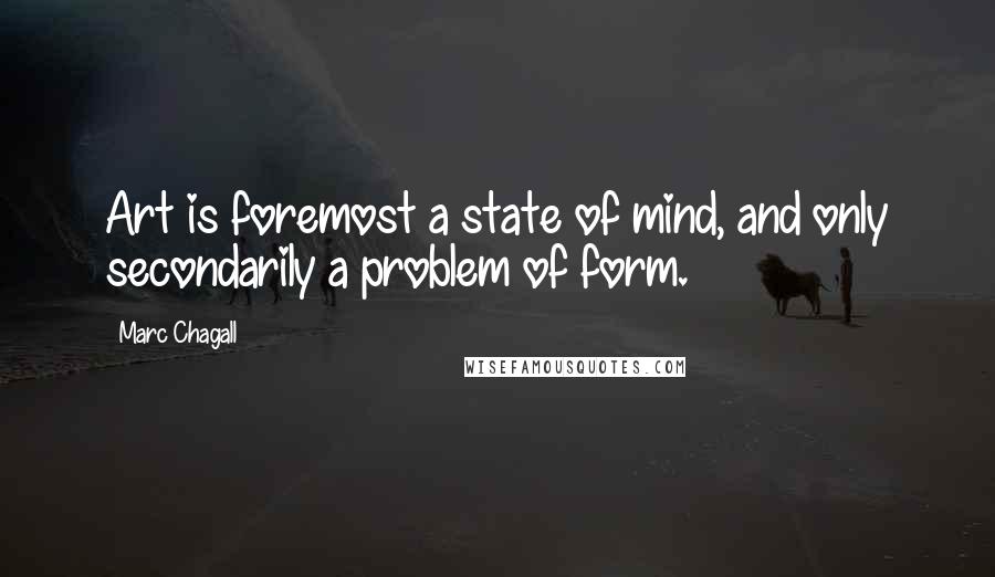 Marc Chagall Quotes: Art is foremost a state of mind, and only secondarily a problem of form.