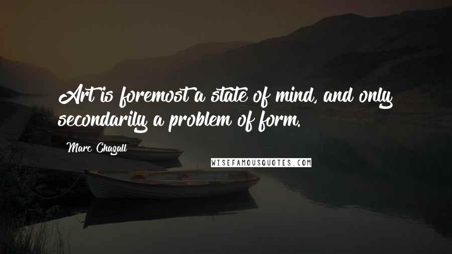 Marc Chagall Quotes: Art is foremost a state of mind, and only secondarily a problem of form.