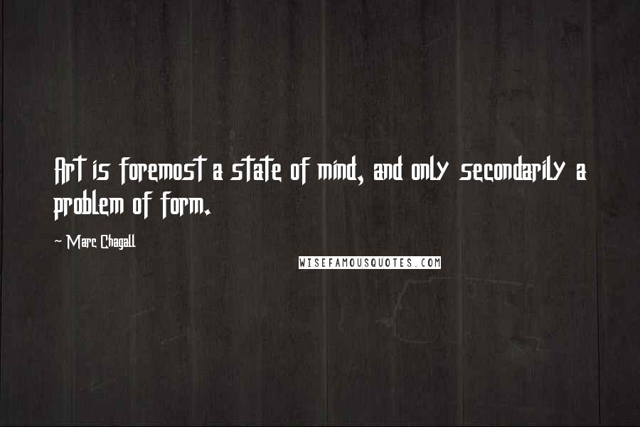 Marc Chagall Quotes: Art is foremost a state of mind, and only secondarily a problem of form.