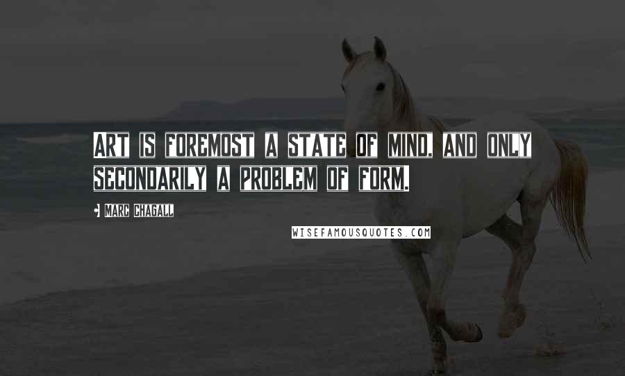 Marc Chagall Quotes: Art is foremost a state of mind, and only secondarily a problem of form.