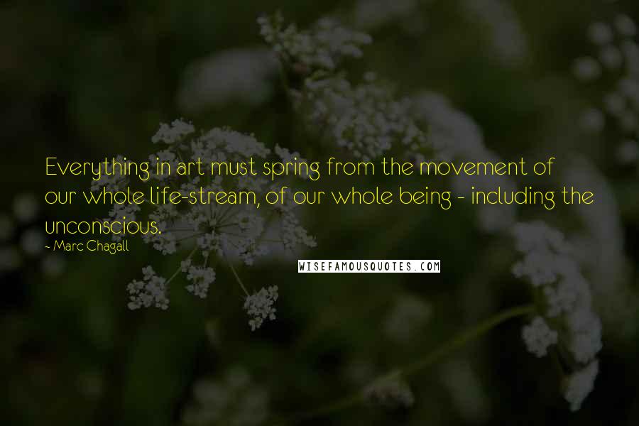 Marc Chagall Quotes: Everything in art must spring from the movement of our whole life-stream, of our whole being - including the unconscious.