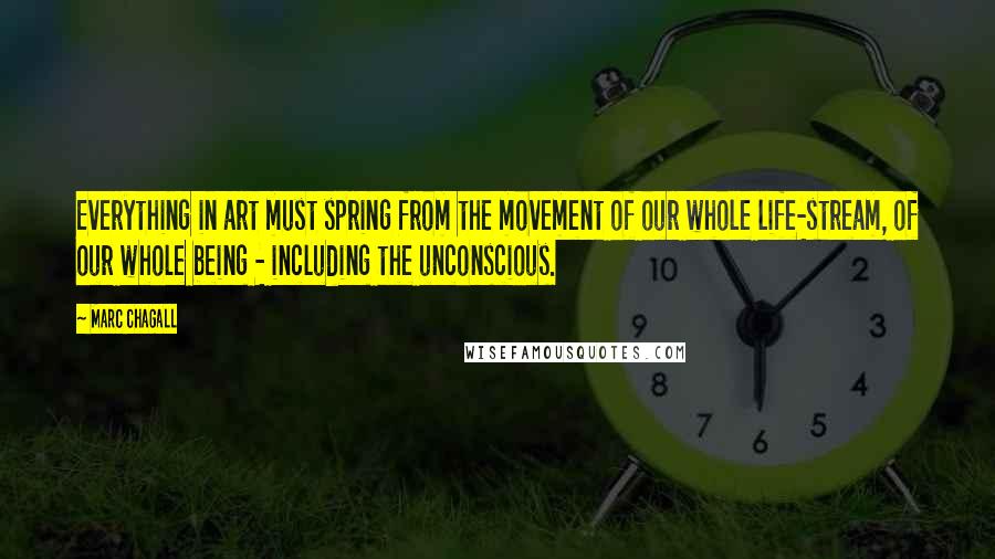 Marc Chagall Quotes: Everything in art must spring from the movement of our whole life-stream, of our whole being - including the unconscious.