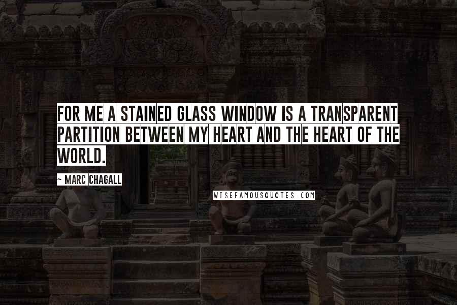 Marc Chagall Quotes: For me a stained glass window is a transparent partition between my heart and the heart of the world.