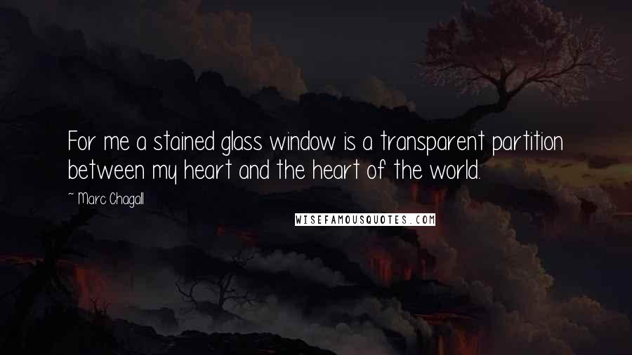 Marc Chagall Quotes: For me a stained glass window is a transparent partition between my heart and the heart of the world.