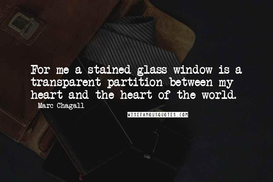Marc Chagall Quotes: For me a stained glass window is a transparent partition between my heart and the heart of the world.