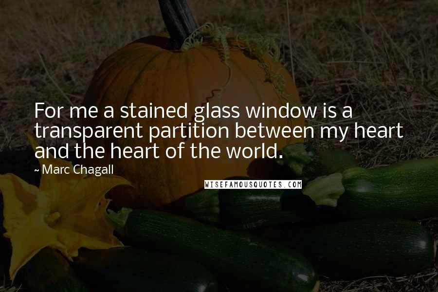 Marc Chagall Quotes: For me a stained glass window is a transparent partition between my heart and the heart of the world.