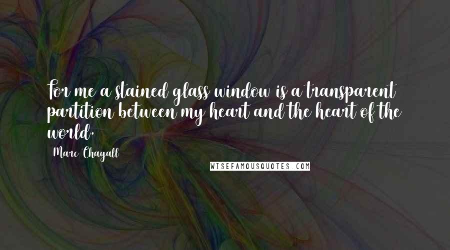 Marc Chagall Quotes: For me a stained glass window is a transparent partition between my heart and the heart of the world.