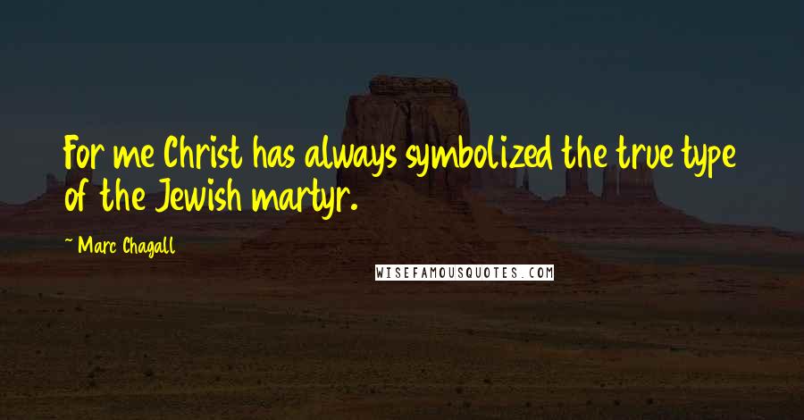 Marc Chagall Quotes: For me Christ has always symbolized the true type of the Jewish martyr.