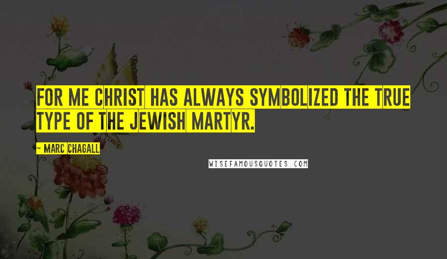 Marc Chagall Quotes: For me Christ has always symbolized the true type of the Jewish martyr.