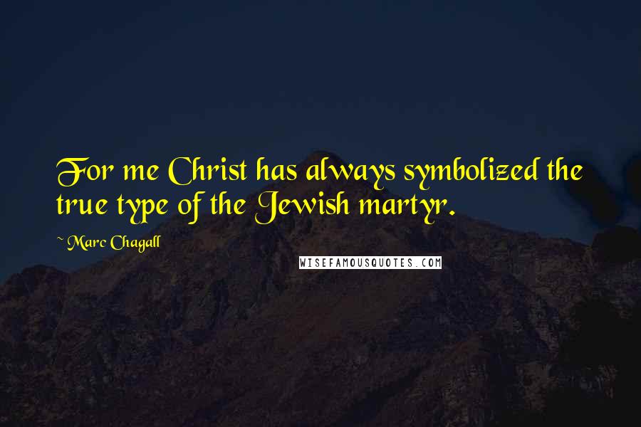 Marc Chagall Quotes: For me Christ has always symbolized the true type of the Jewish martyr.