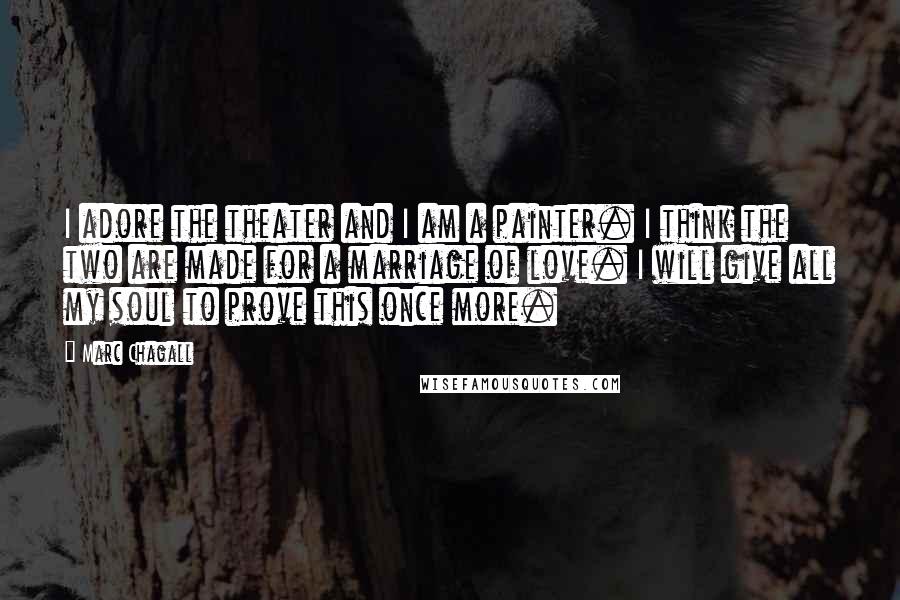 Marc Chagall Quotes: I adore the theater and I am a painter. I think the two are made for a marriage of love. I will give all my soul to prove this once more.