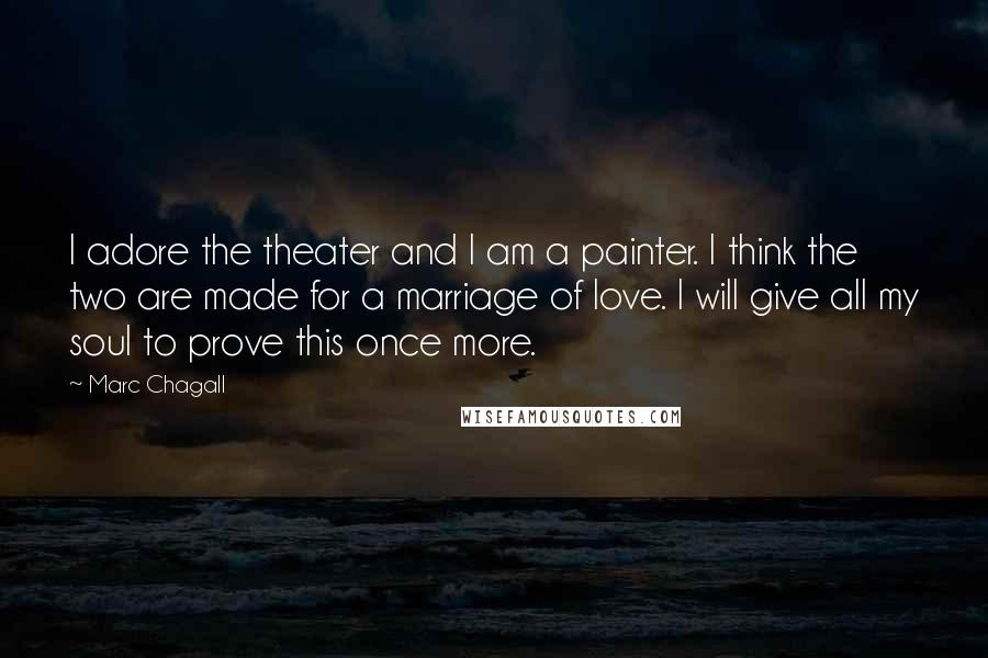 Marc Chagall Quotes: I adore the theater and I am a painter. I think the two are made for a marriage of love. I will give all my soul to prove this once more.