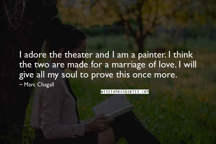 Marc Chagall Quotes: I adore the theater and I am a painter. I think the two are made for a marriage of love. I will give all my soul to prove this once more.