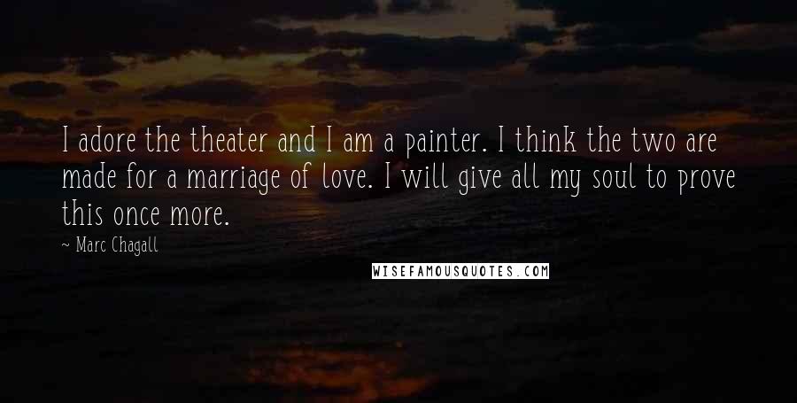 Marc Chagall Quotes: I adore the theater and I am a painter. I think the two are made for a marriage of love. I will give all my soul to prove this once more.