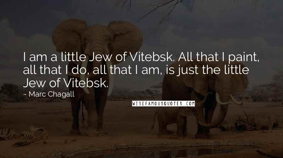 Marc Chagall Quotes: I am a little Jew of Vitebsk. All that I paint, all that I do, all that I am, is just the little Jew of Vitebsk.