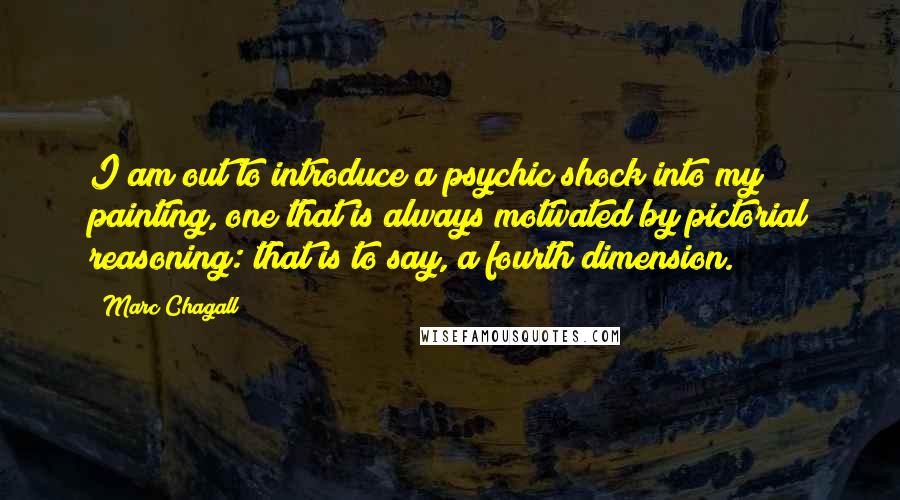 Marc Chagall Quotes: I am out to introduce a psychic shock into my painting, one that is always motivated by pictorial reasoning: that is to say, a fourth dimension.