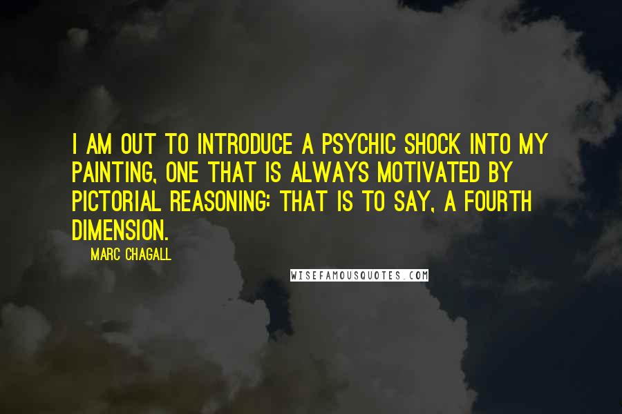 Marc Chagall Quotes: I am out to introduce a psychic shock into my painting, one that is always motivated by pictorial reasoning: that is to say, a fourth dimension.
