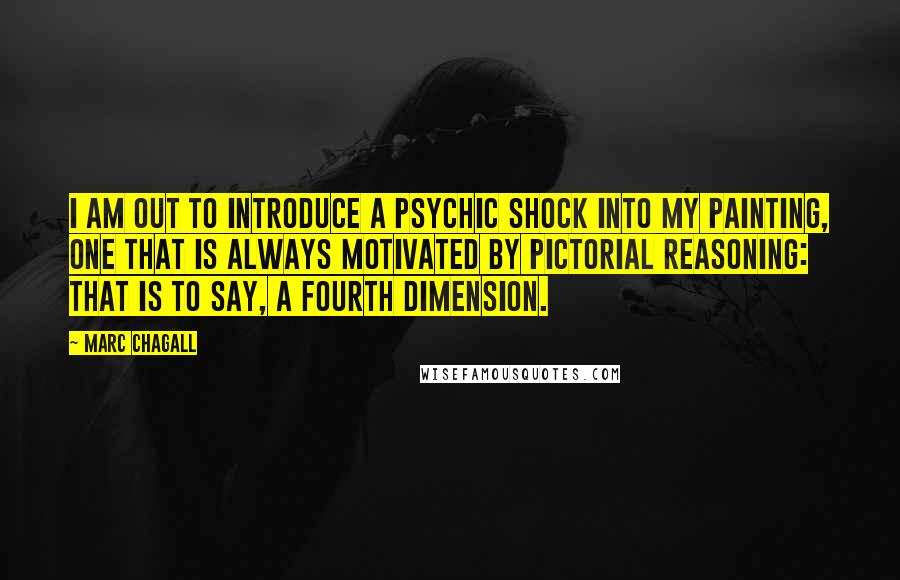 Marc Chagall Quotes: I am out to introduce a psychic shock into my painting, one that is always motivated by pictorial reasoning: that is to say, a fourth dimension.