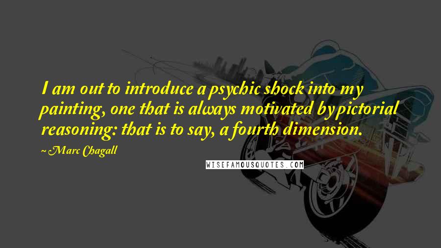 Marc Chagall Quotes: I am out to introduce a psychic shock into my painting, one that is always motivated by pictorial reasoning: that is to say, a fourth dimension.