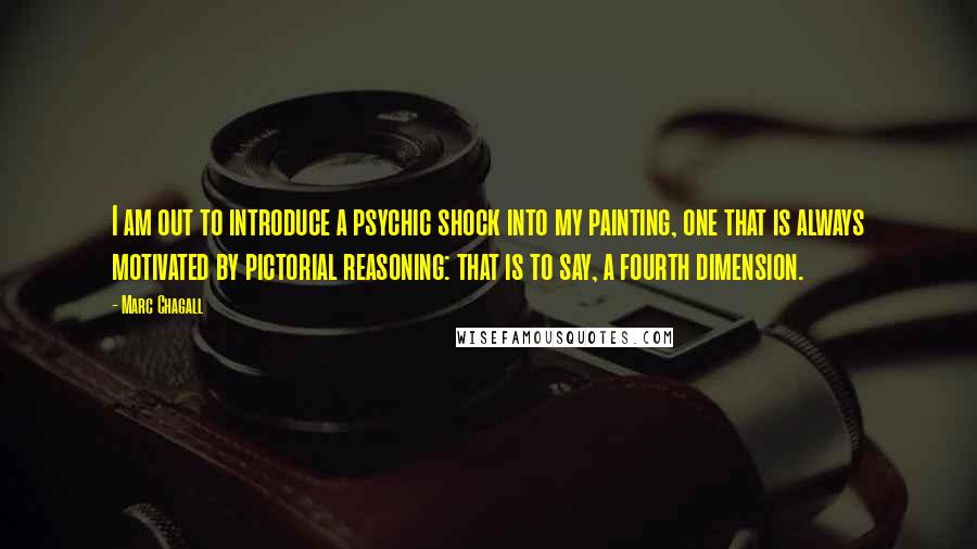 Marc Chagall Quotes: I am out to introduce a psychic shock into my painting, one that is always motivated by pictorial reasoning: that is to say, a fourth dimension.