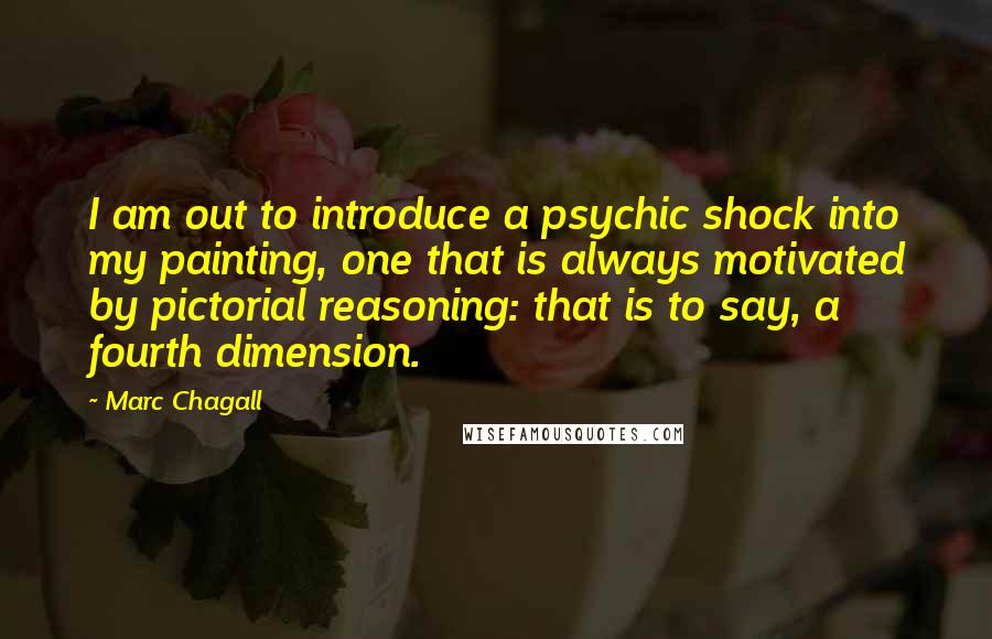 Marc Chagall Quotes: I am out to introduce a psychic shock into my painting, one that is always motivated by pictorial reasoning: that is to say, a fourth dimension.