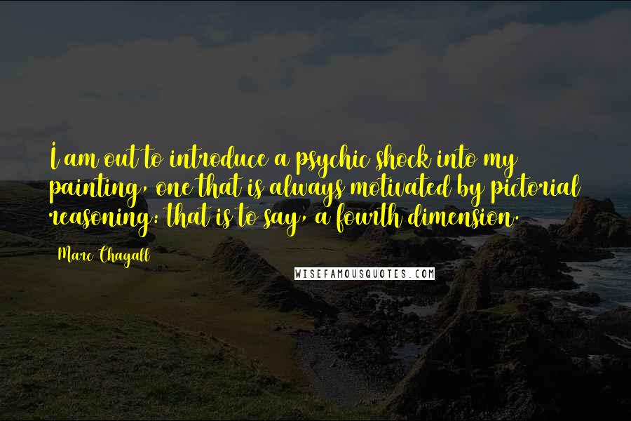 Marc Chagall Quotes: I am out to introduce a psychic shock into my painting, one that is always motivated by pictorial reasoning: that is to say, a fourth dimension.
