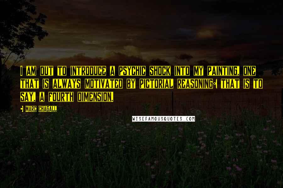 Marc Chagall Quotes: I am out to introduce a psychic shock into my painting, one that is always motivated by pictorial reasoning: that is to say, a fourth dimension.