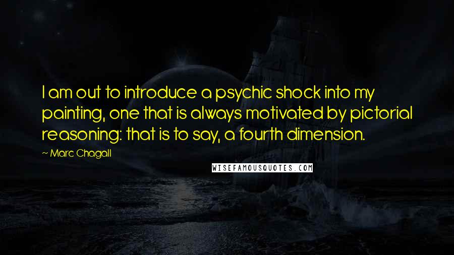 Marc Chagall Quotes: I am out to introduce a psychic shock into my painting, one that is always motivated by pictorial reasoning: that is to say, a fourth dimension.