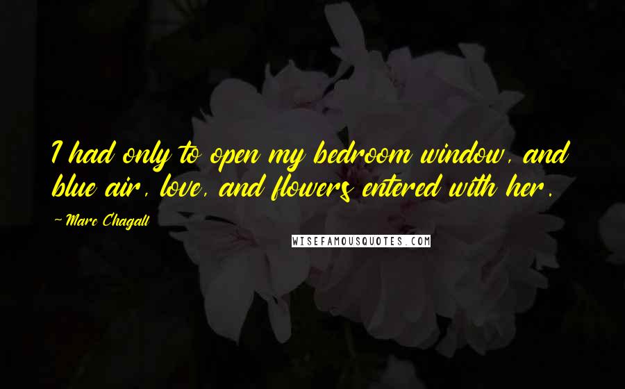 Marc Chagall Quotes: I had only to open my bedroom window, and blue air, love, and flowers entered with her.