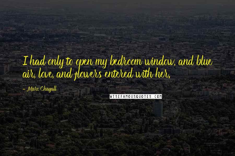 Marc Chagall Quotes: I had only to open my bedroom window, and blue air, love, and flowers entered with her.