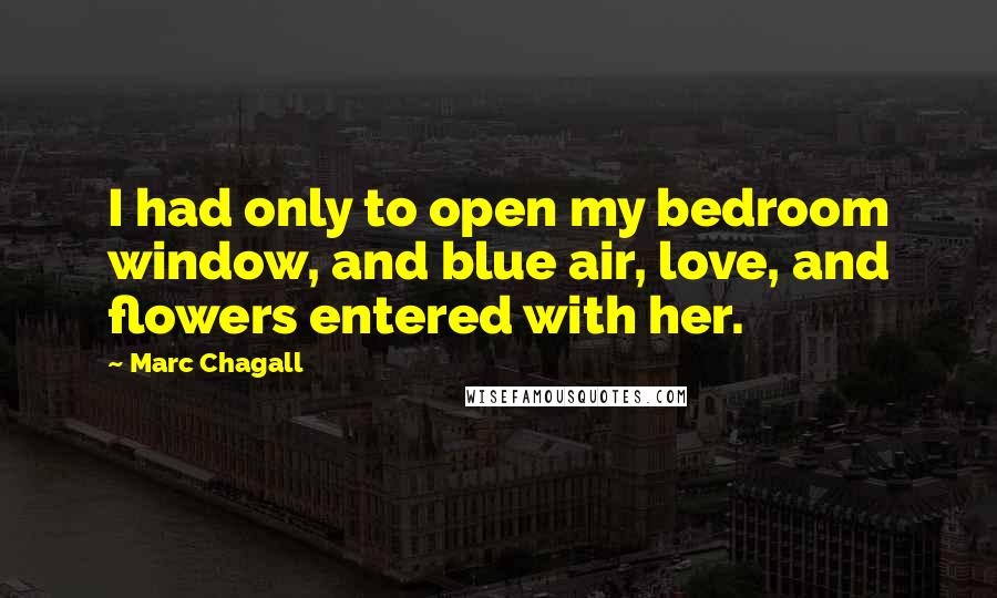 Marc Chagall Quotes: I had only to open my bedroom window, and blue air, love, and flowers entered with her.